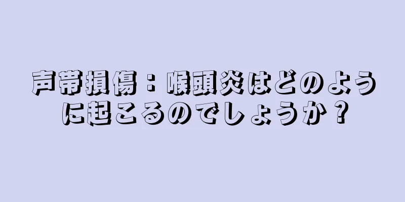 声帯損傷：喉頭炎はどのように起こるのでしょうか？