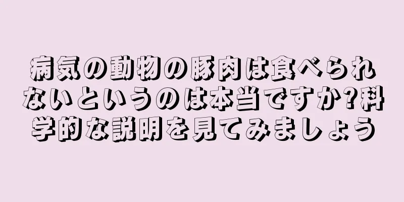 病気の動物の豚肉は食べられないというのは本当ですか?科学的な説明を見てみましょう