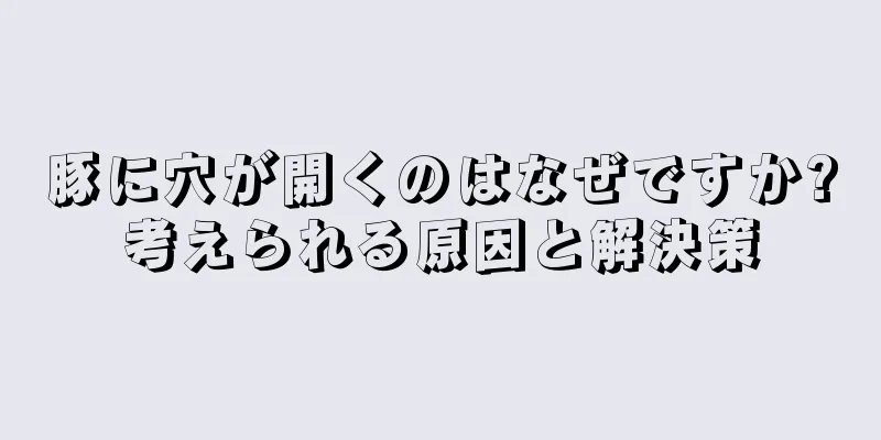 豚に穴が開くのはなぜですか?考えられる原因と解決策