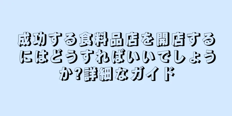 成功する食料品店を開店するにはどうすればいいでしょうか?詳細なガイド