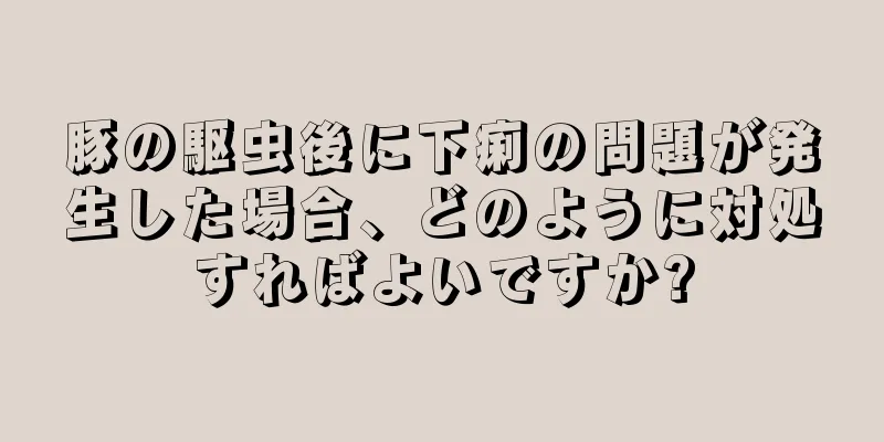 豚の駆虫後に下痢の問題が発生した場合、どのように対処すればよいですか?