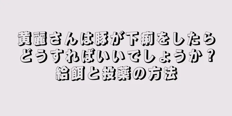 黄麗さんは豚が下痢をしたらどうすればいいでしょうか？給餌と投薬の方法