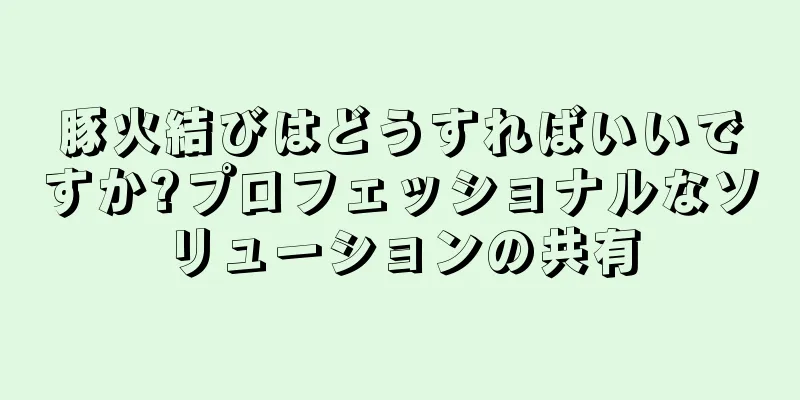 豚火結びはどうすればいいですか?プロフェッショナルなソリューションの共有