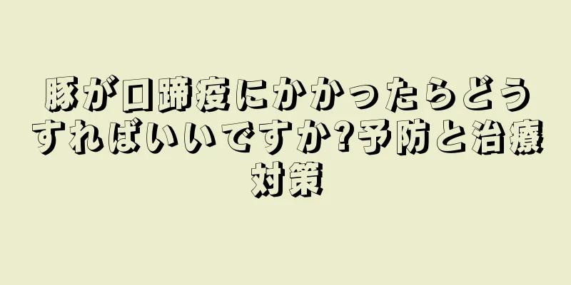 豚が口蹄疫にかかったらどうすればいいですか?予防と治療対策