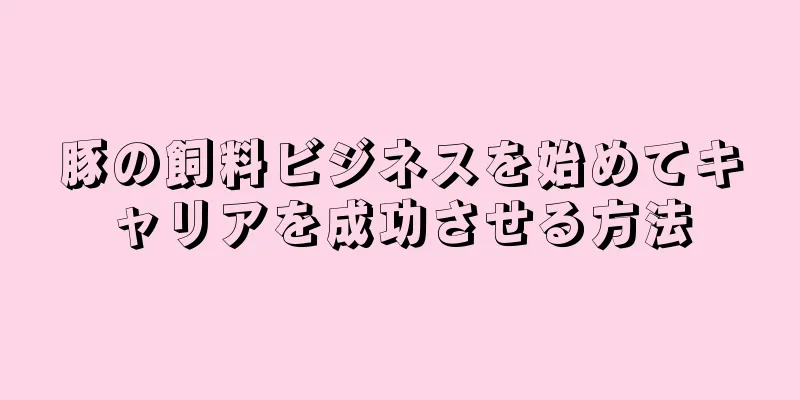 豚の飼料ビジネスを始めてキャリアを成功させる方法