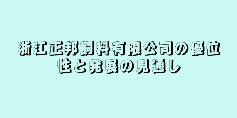 浙江正邦飼料有限公司の優位性と発展の見通し
