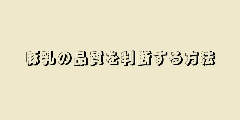 豚乳の品質を判断する方法