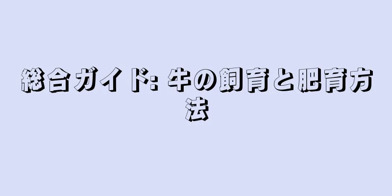 総合ガイド: 牛の飼育と肥育方法