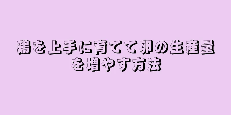 鶏を上手に育てて卵の生産量を増やす方法