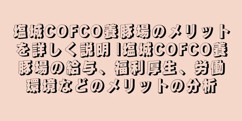 塩城COFCO養豚場のメリットを詳しく説明 |塩城COFCO養豚場の給与、福利厚生、労働環境などのメリットの分析
