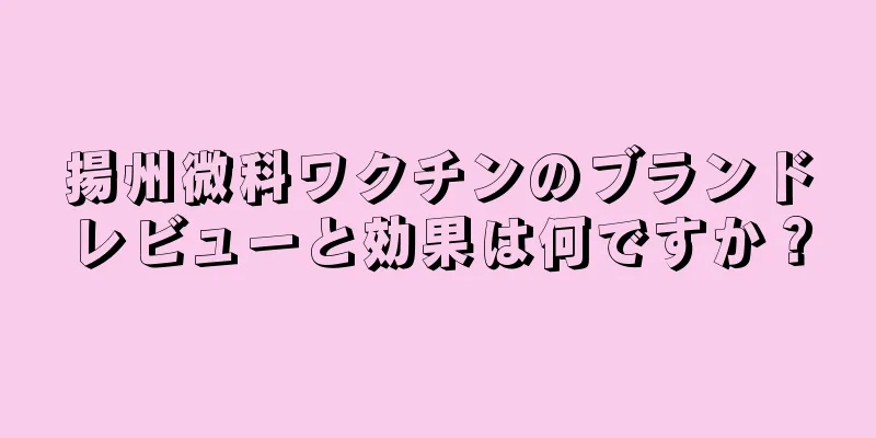 揚州微科ワクチンのブランドレビューと効果は何ですか？