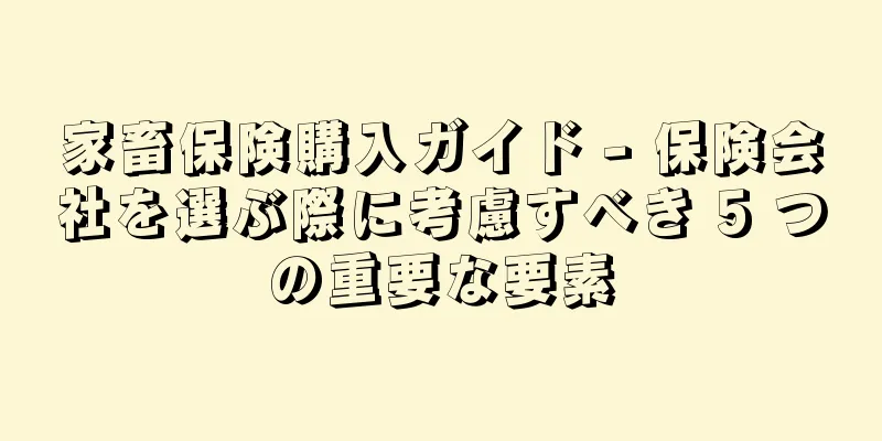 家畜保険購入ガイド - 保険会社を選ぶ際に考慮すべき 5 つの重要な要素