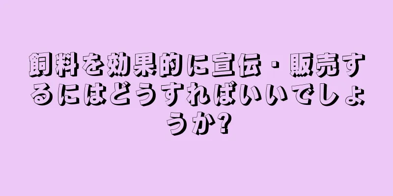 飼料を効果的に宣伝・販売するにはどうすればいいでしょうか?