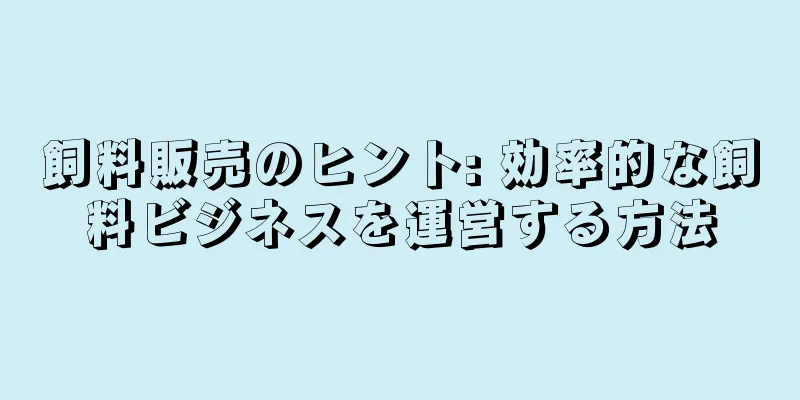 飼料販売のヒント: 効率的な飼料ビジネスを運営する方法