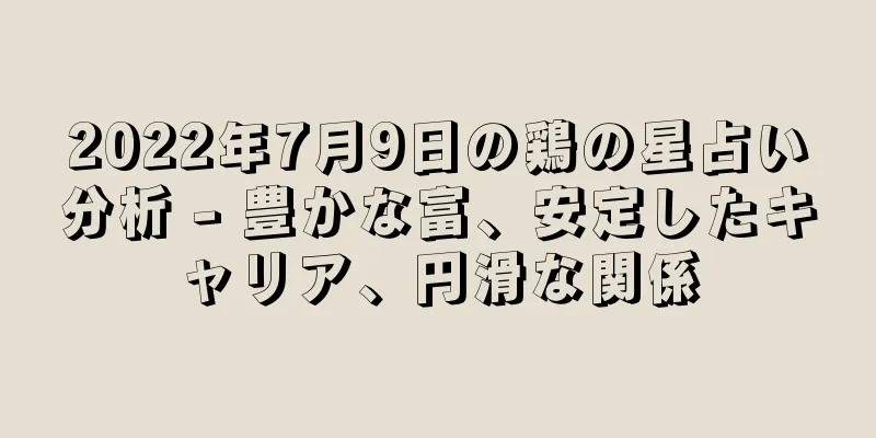 2022年7月9日の鶏の星占い分析 - 豊かな富、安定したキャリア、円滑な関係