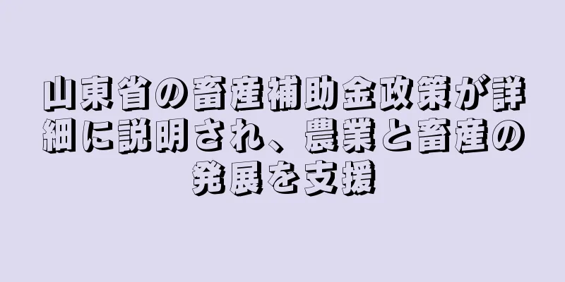山東省の畜産補助金政策が詳細に説明され、農業と畜産の発展を支援