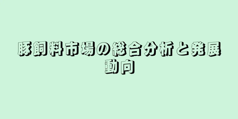 豚飼料市場の総合分析と発展動向