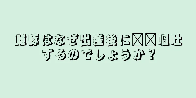 雌豚はなぜ出産後に​​嘔吐するのでしょうか？