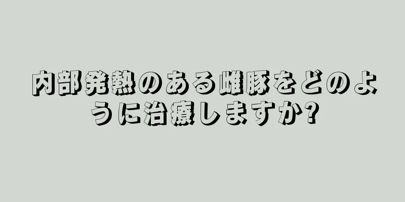 内部発熱のある雌豚をどのように治療しますか?