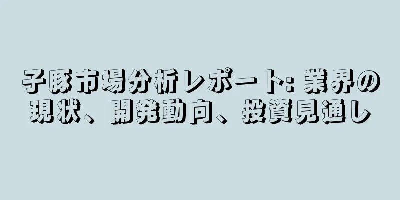 子豚市場分析レポート: 業界の現状、開発動向、投資見通し