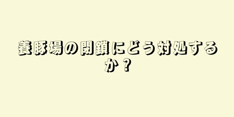 養豚場の閉鎖にどう対処するか？