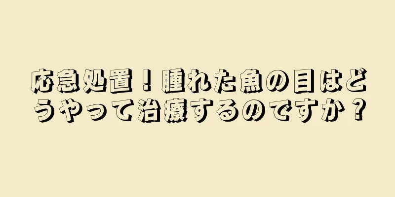 応急処置！腫れた魚の目はどうやって治療するのですか？