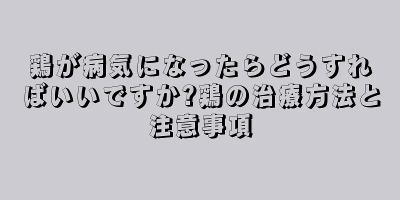 鶏が病気になったらどうすればいいですか?鶏の治療方法と注意事項