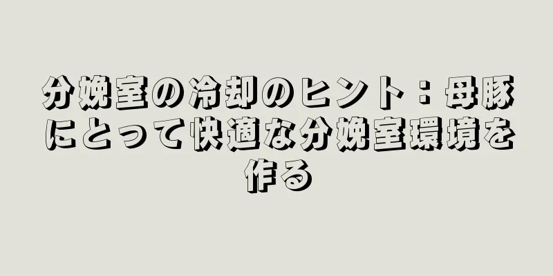 分娩室の冷却のヒント：母豚にとって快適な分娩室環境を作る