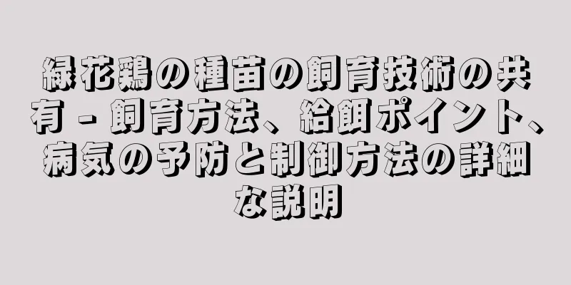 緑花鶏の種苗の飼育技術の共有 - 飼育方法、給餌ポイント、病気の予防と制御方法の詳細な説明
