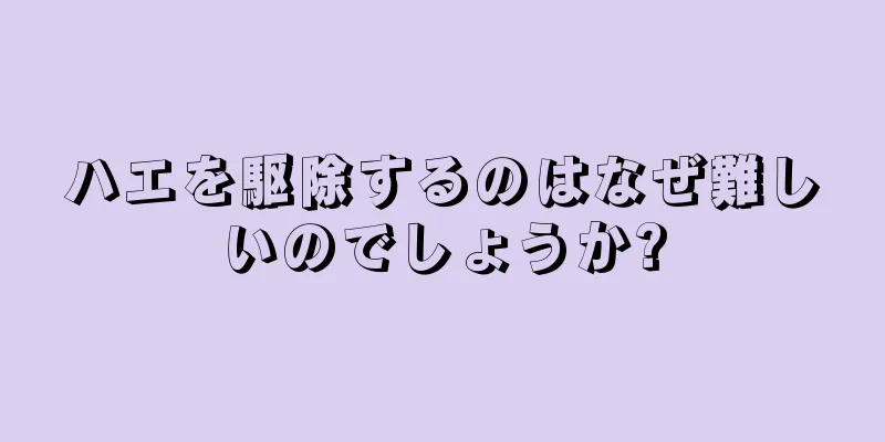 ハエを駆除するのはなぜ難しいのでしょうか?