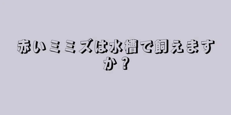 赤いミミズは水槽で飼えますか？