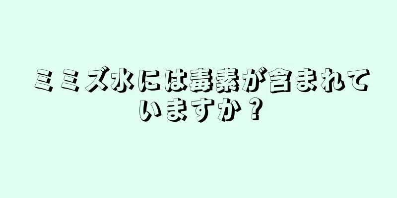 ミミズ水には毒素が含まれていますか？