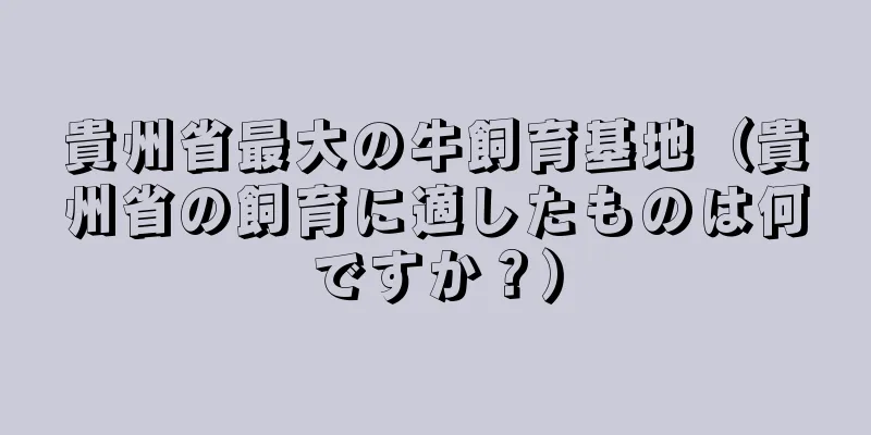 貴州省最大の牛飼育基地（貴州省の飼育に適したものは何ですか？）