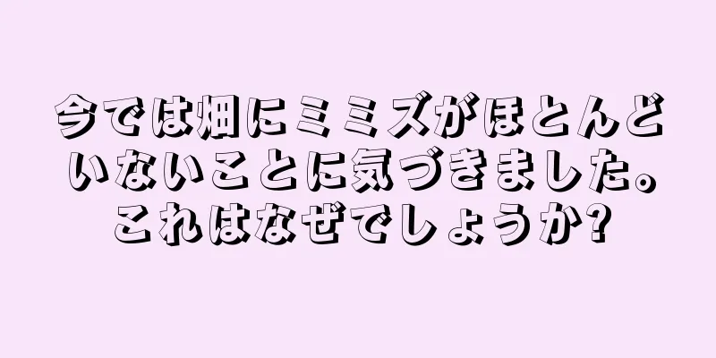 今では畑にミミズがほとんどいないことに気づきました。これはなぜでしょうか?