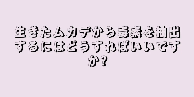 生きたムカデから毒素を抽出するにはどうすればいいですか?