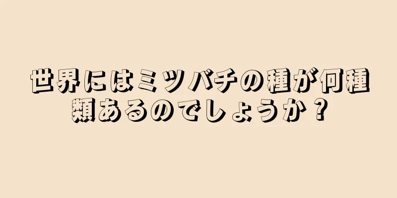 世界にはミツバチの種が何種類あるのでしょうか？