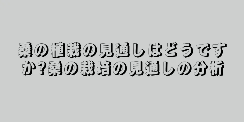 桑の植栽の見通しはどうですか?桑の栽培の見通しの分析