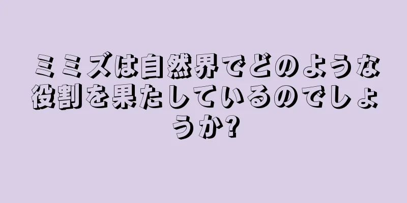 ミミズは自然界でどのような役割を果たしているのでしょうか?