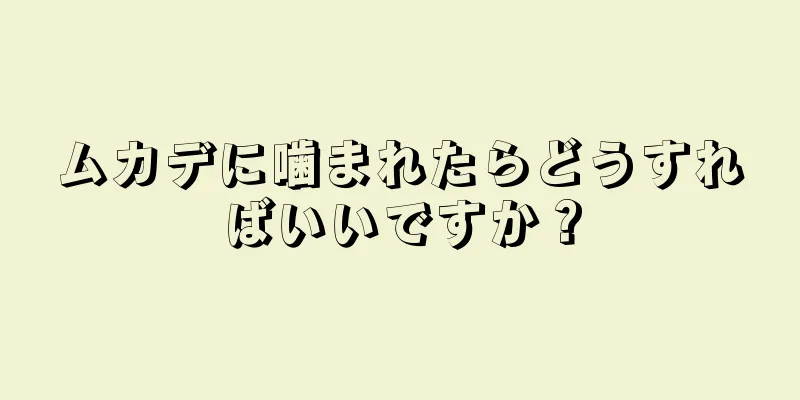 ムカデに噛まれたらどうすればいいですか？