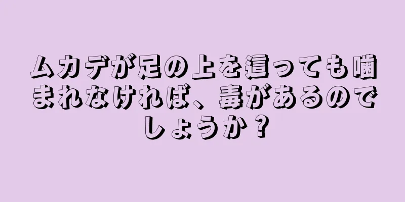 ムカデが足の上を這っても噛まれなければ、毒があるのでしょうか？