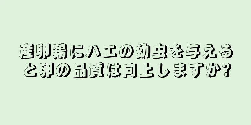 産卵鶏にハエの幼虫を与えると卵の品質は向上しますか?