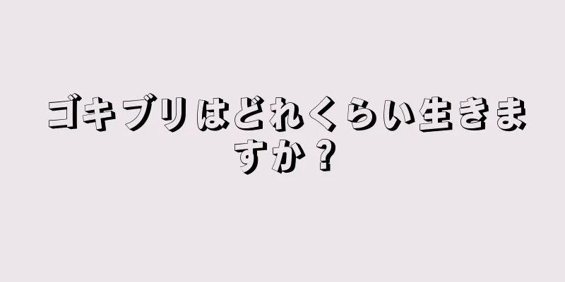 ゴキブリはどれくらい生きますか？