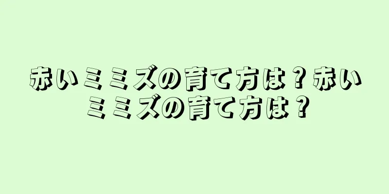 赤いミミズの育て方は？赤いミミズの育て方は？