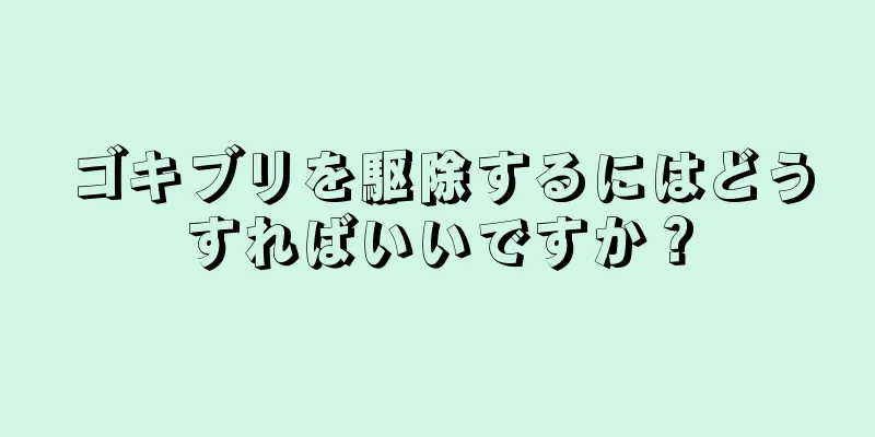 ゴキブリを駆除するにはどうすればいいですか？