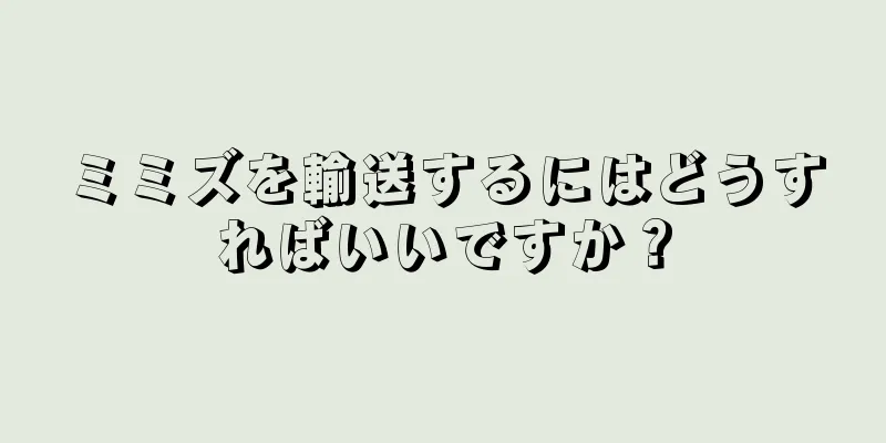 ミミズを輸送するにはどうすればいいですか？