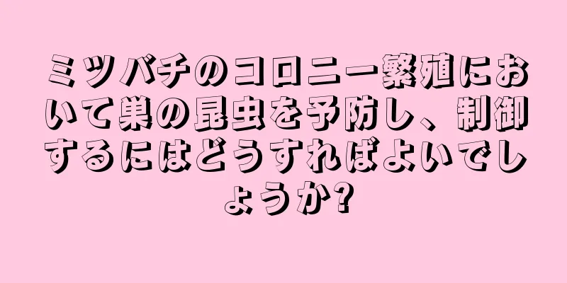 ミツバチのコロニー繁殖において巣の昆虫を予防し、制御するにはどうすればよいでしょうか?