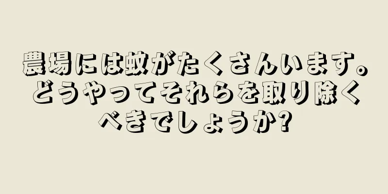 農場には蚊がたくさんいます。どうやってそれらを取り除くべきでしょうか?
