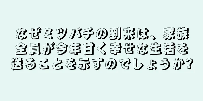 なぜミツバチの到来は、家族全員が今年甘く幸せな生活を送ることを示すのでしょうか?