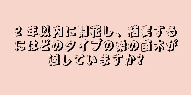 2 年以内に開花し、結実するにはどのタイプの桑の苗木が適していますか?