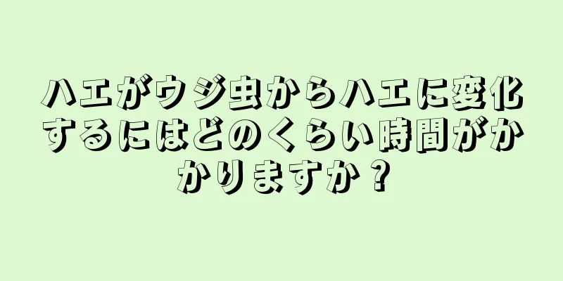 ハエがウジ虫からハエに変化するにはどのくらい時間がかかりますか？